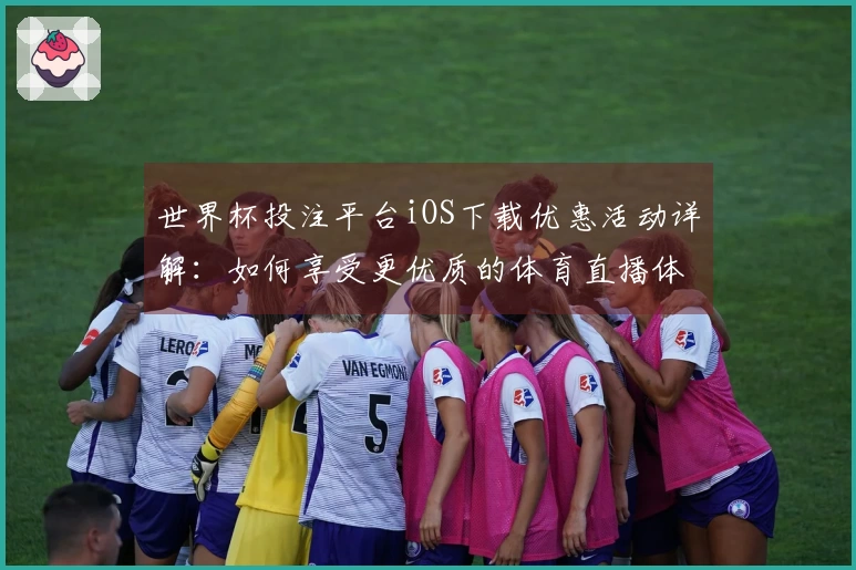 世界杯投注平台iOS下载优惠活动详解:如何享受更优质的体育直播体验