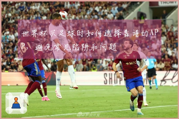 世界杯买足球时如何选择靠谱的APP,避免常见陷阱和问题