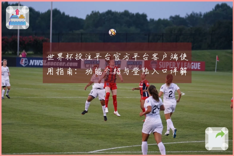 世界杯投注平台官方平台客户端使用指南：功能介绍与登陆入口详解