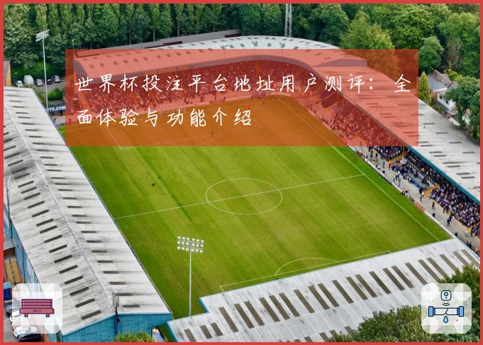 世界杯投注平台地址用户测评：全面体验与功能介绍