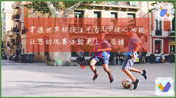 掌握世界杯投注平台APP核心功能，让您的观赛体验更上一层楼