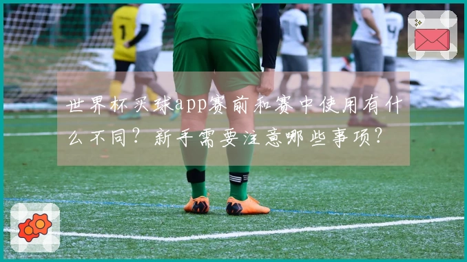 世界杯买球app赛前和赛中使用有什么不同？新手需要注意哪些事项？