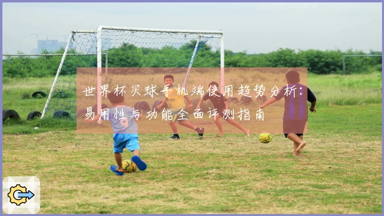 世界杯买球手机端使用趋势分析：易用性与功能全面评测指南