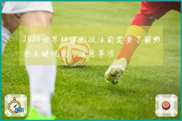 2026世界杯体彩投注前需要了解哪些关键规则与注意事项