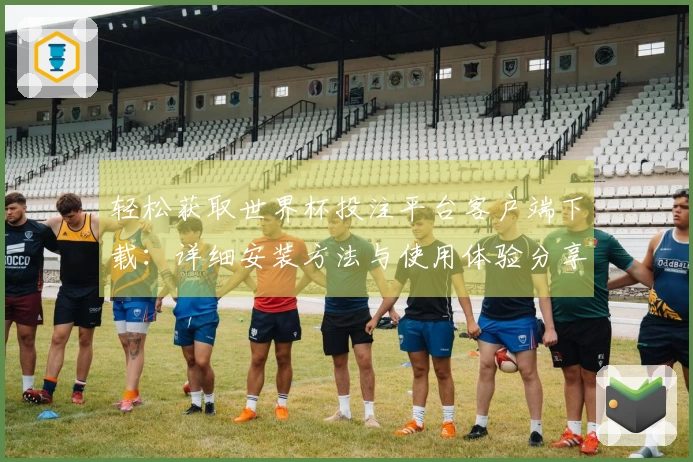 轻松获取世界杯投注平台客户端下载：详细安装方法与使用体验分享