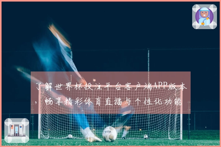 了解世界杯投注平台客户端APP版本，畅享精彩体育直播与个性化功能体验
