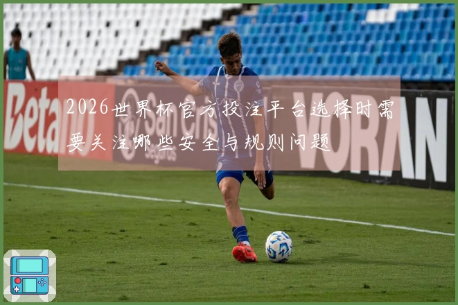 2026世界杯官方投注平台选择时需要关注哪些安全与规则问题