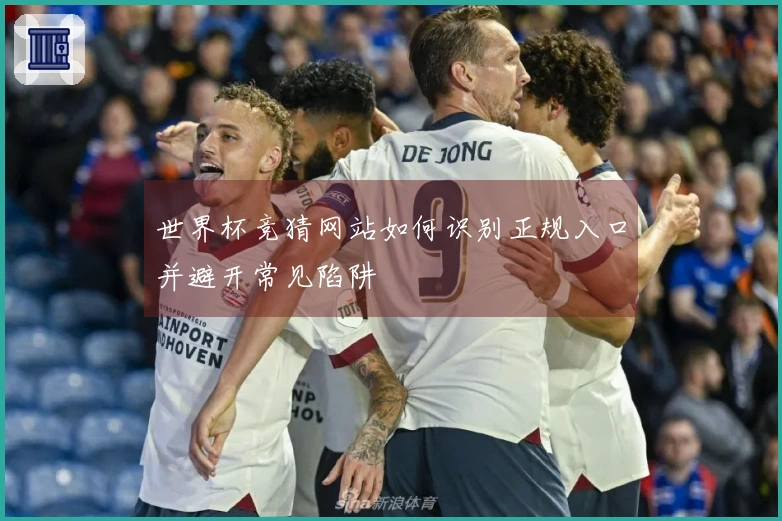 世界杯竞猜网站如何识别正规入口并避开常见陷阱