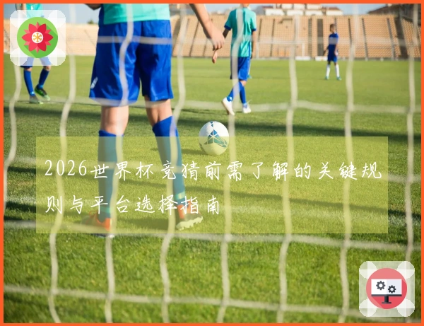 2026世界杯竞猜前需了解的关键规则与平台选择指南