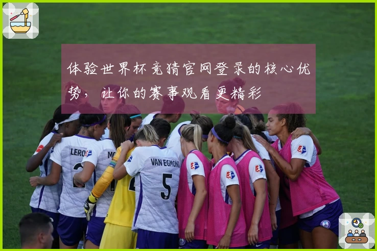体验世界杯竞猜官网登录的核心优势，让你的赛事观看更精彩