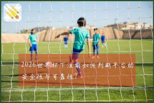 2026世界杯下注前如何判断平台的安全性与可靠性？