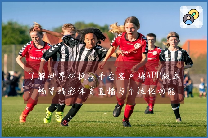 了解世界杯投注平台客户端APP版本,畅享精彩体育直播与个性化功能体验