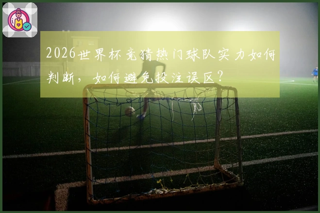 2026世界杯竞猜热门球队实力如何判断，如何避免投注误区？